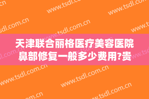 天津联合丽格医疗美容医院鼻部修复一般多少费用?贵不贵?(天津联合丽格双眼皮)