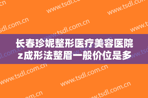 长春珍妮整形医疗美容医院z成形法整眉一般价位是多少钱?有哪些优势?