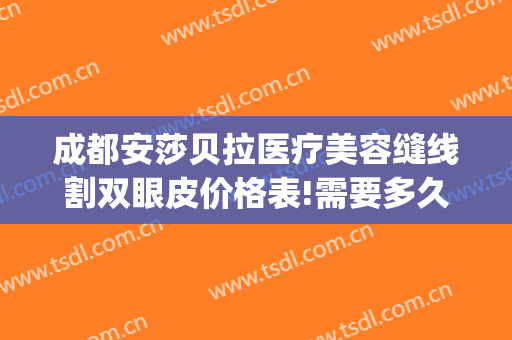 成都安莎贝拉医疗美容缝线割双眼皮价格表!需要多久恢复?(美容院双眼皮拆线价格)