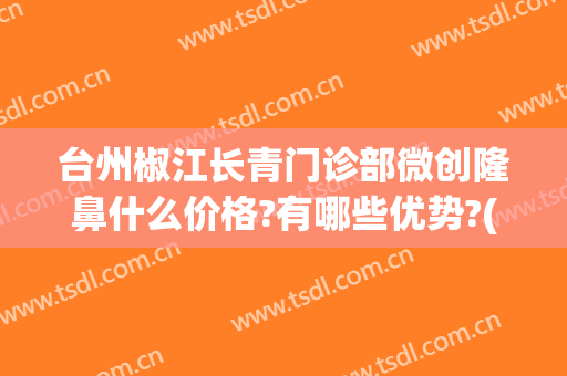 台州椒江长青门诊部微创隆鼻什么价格?有哪些优势?(椒江长青整形医院)