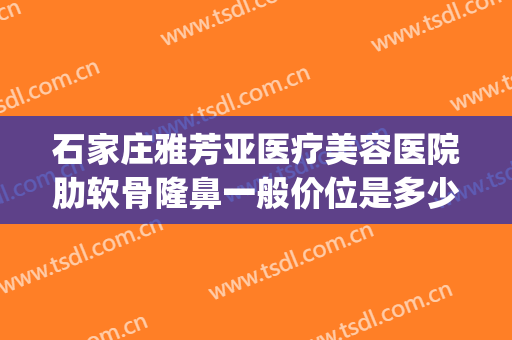 石家庄雅芳亚医疗美容医院肋软骨隆鼻一般价位是多少钱?可靠吗?(石家庄雅芳亚医疗整形美容)