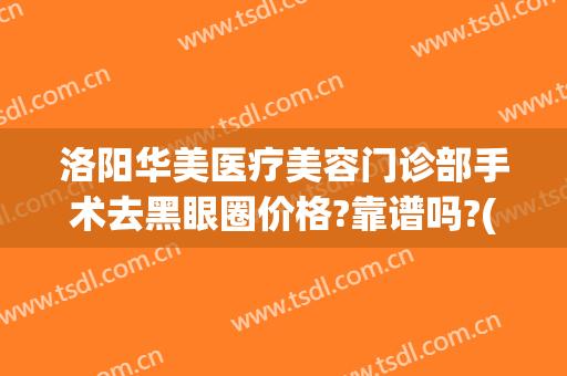 洛阳华美医疗美容门诊部手术去黑眼圈价格?靠谱吗?(洛阳华美哪个医生做眼睛好)
