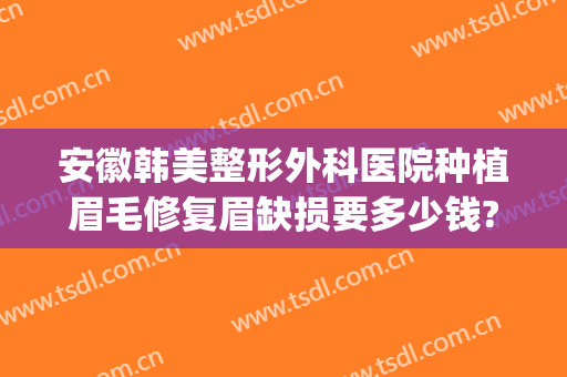 安徽韩美整形外科医院种植眉毛修复眉缺损要多少钱?需要多久恢复?(安徽韩美整形美容医院怎么样)