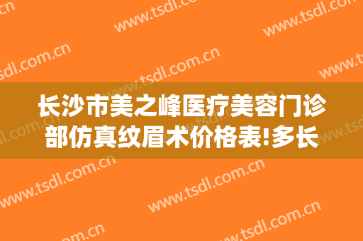 长沙市美之峰医疗美容门诊部仿真纹眉术价格表!多长时间恢复?(长沙医疗美容转让)