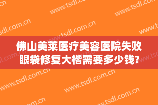 佛山美莱医疗美容医院失败眼袋修复大楷需要多少钱?怎么样?(佛山医院割眼袋)