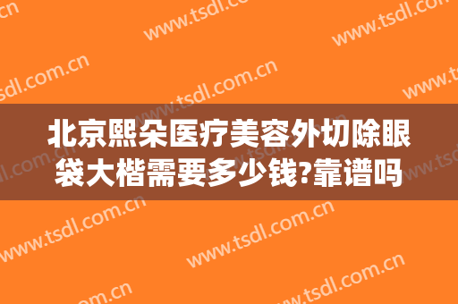 北京熙朵医疗美容外切除眼袋大楷需要多少钱?靠谱吗?(北京眼袋手术医院)