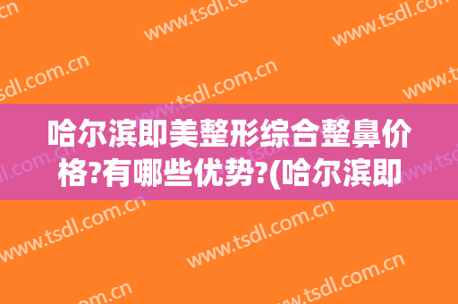 哈尔滨即美整形综合整鼻价格?有哪些优势?(哈尔滨即美整形地址)