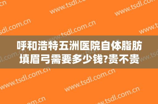 呼和浩特五洲医院自体脂肪填眉弓需要多少钱?贵不贵?(自体脂肪填充眉弓多少钱)