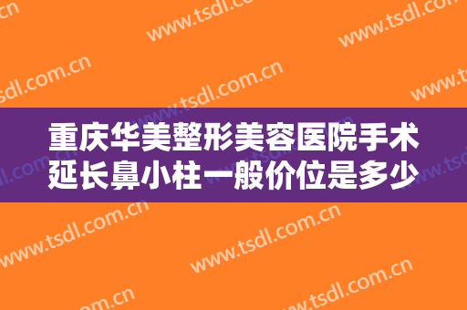 重庆华美整形美容医院手术延长鼻小柱一般价位是多少钱?需要多久恢复?