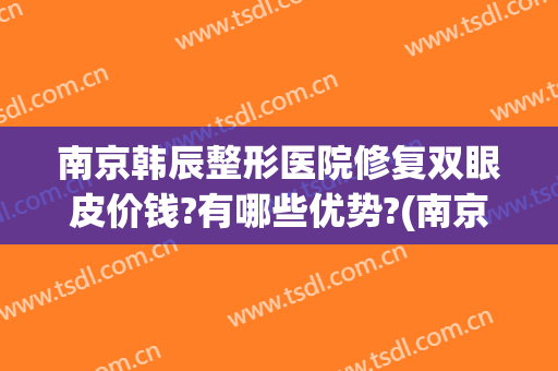 南京韩辰整形医院修复双眼皮价钱?有哪些优势?(南京韩辰整形医生排名)
