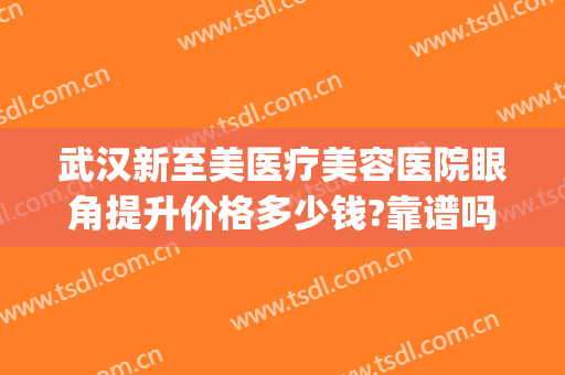 武汉新至美医疗美容医院眼角提升价格多少钱?靠谱吗?(武汉新至美医疗美容预约电话)