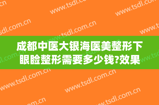 成都中医大银海医美整形下眼睑整形需要多少钱?效果怎么样?(成都中医大银海医美是公立医院吗)