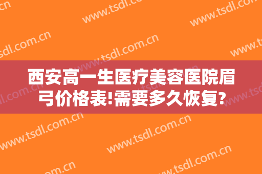 西安高一生医疗美容医院眉弓价格表!需要多久恢复?