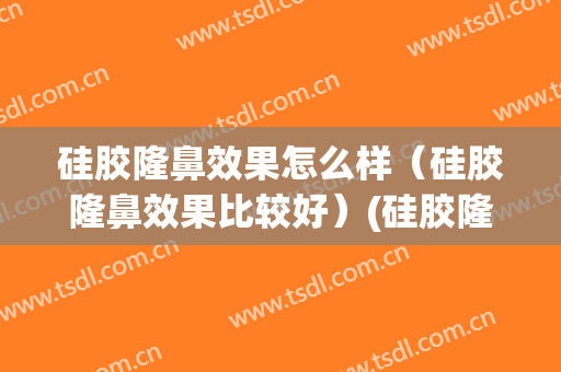 硅胶隆鼻效果怎么样（硅胶隆鼻效果比较好）(硅胶隆鼻哪儿好)