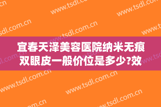宜春天泽美容医院纳米无痕双眼皮一般价位是多少?效果怎么样?(宜春天泽医院割双眼皮怎么样)