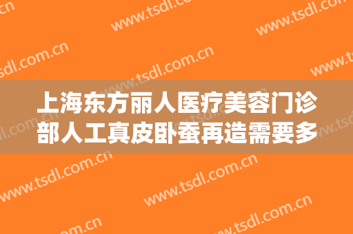 上海东方丽人医疗美容门诊部人工真皮卧蚕再造需要多少钱?好不好?(上海东方丽人美容医院)