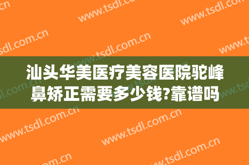 汕头华美医疗美容医院驼峰鼻矫正需要多少钱?靠谱吗?(汕头华美整形美容医院正规吗)
