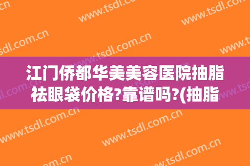 江门侨都华美美容医院抽脂祛眼袋价格?靠谱吗?(抽脂祛眼袋手术)