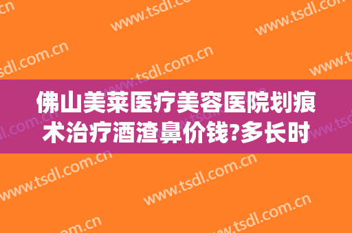 佛山美莱医疗美容医院划痕术治疗酒渣鼻价钱?多长时间恢复?(酒糟鼻划痕术效果)
