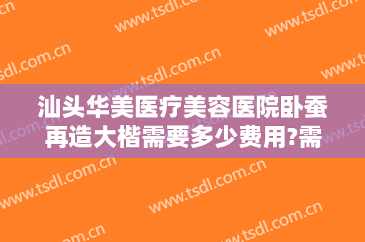 汕头华美医疗美容医院卧蚕再造大楷需要多少费用?需要多久恢复?