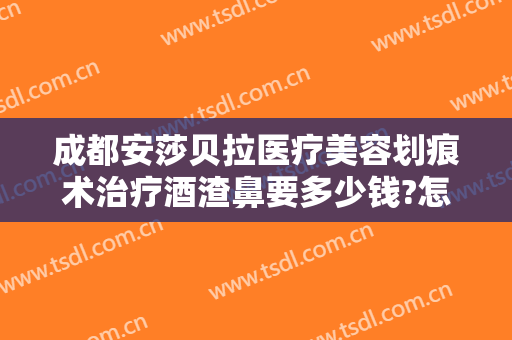 成都安莎贝拉医疗美容划痕术治疗酒渣鼻要多少钱?怎么样?