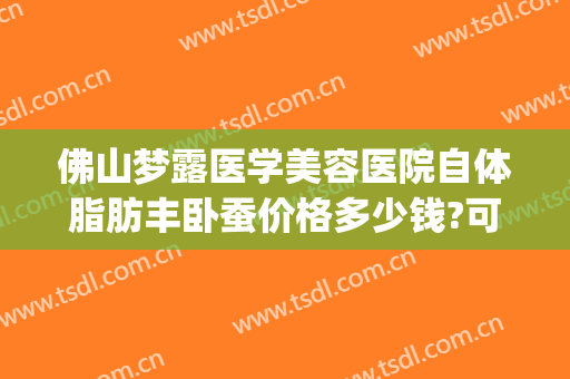 佛山梦露医学美容医院自体脂肪丰卧蚕价格多少钱?可靠吗?(佛山梦露医疗美容)