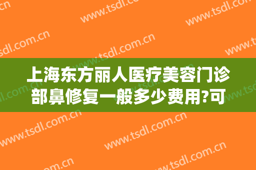 上海东方丽人医疗美容门诊部鼻修复一般多少费用?可靠吗?(上海东方美容整形医院怎么样)