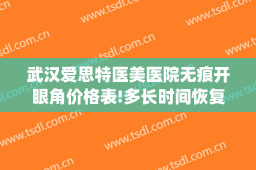 武汉爱思特医美医院无痕开眼角价格表!多长时间恢复?(武汉爱思特整容医院)