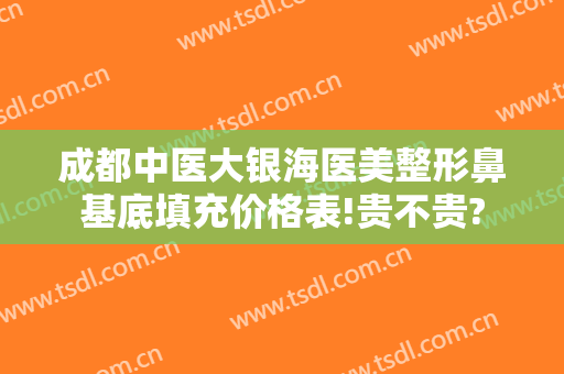 成都中医大银海医美整形鼻基底填充价格表!贵不贵?