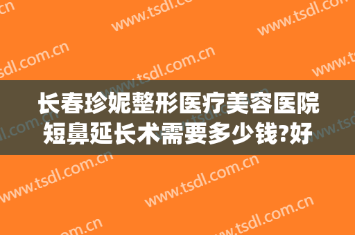 长春珍妮整形医疗美容医院短鼻延长术需要多少钱?好不好?(长春珍妮国际整形医院)