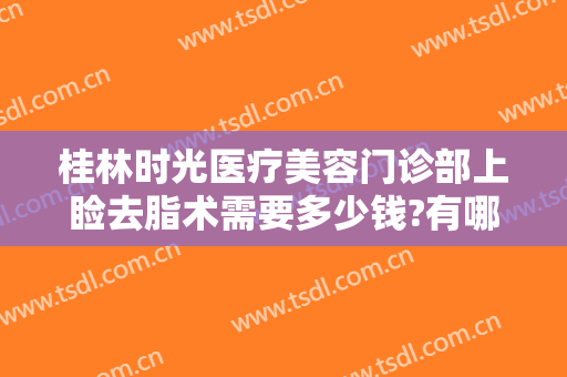桂林时光医疗美容门诊部上睑去脂术需要多少钱?有哪些优势?