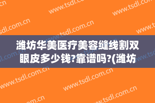 潍坊华美医疗美容缝线割双眼皮多少钱?靠谱吗?(潍坊华美整形医院正规吗)