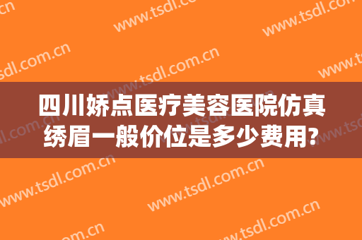 四川娇点医疗美容医院仿真绣眉一般价位是多少费用?贵不贵?(四川娇点整容医院价格)