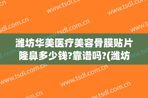 潍坊华美医疗美容骨膜贴片隆鼻多少钱?靠谱吗?(潍坊隆鼻哪个医院好)