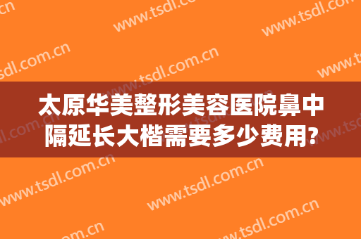 太原华美整形美容医院鼻中隔延长大楷需要多少费用?贵不贵?(太原鼻子整形大概多少钱)