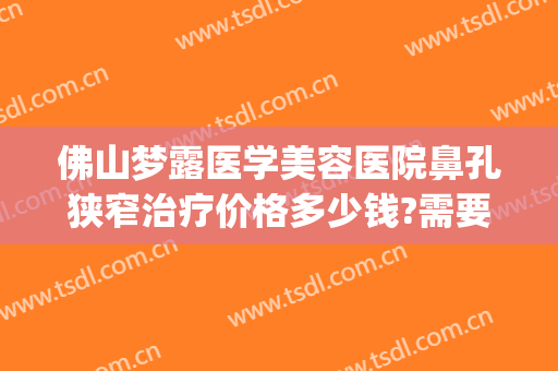 佛山梦露医学美容医院鼻孔狭窄治疗价格多少钱?需要多久恢复?(佛山梦露医学整形美容医院怎么样)