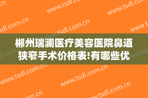 郴州瑞澜医疗美容医院鼻道狭窄手术价格表!有哪些优势?(郴州瑞澜整形口碑如何)