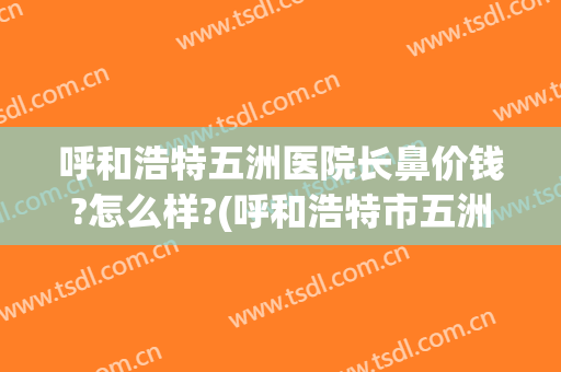呼和浩特五洲医院长鼻价钱?怎么样?(呼和浩特市五洲医院怎么样)