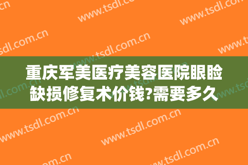 重庆军美医疗美容医院眼睑缺损修复术价钱?需要多久恢复?(重庆军美整形医院价格)