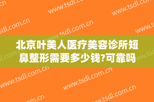 北京叶美人医疗美容诊所短鼻整形需要多少钱?可靠吗?(美容院整鼻子多少钱)