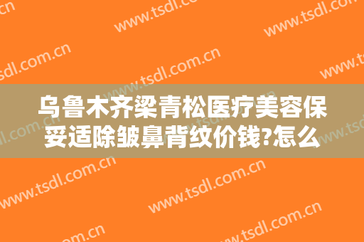 乌鲁木齐梁青松医疗美容保妥适除皱鼻背纹价钱?怎么样?