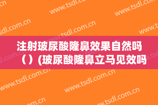注射玻尿酸隆鼻效果自然吗（）(玻尿酸隆鼻立马见效吗)