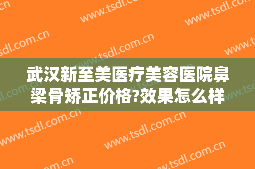 武汉新至美医疗美容医院鼻梁骨矫正价格?效果怎么样?(武汉新致美整形医院)