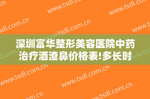 深圳富华整形美容医院中药治疗酒渣鼻价格表!多长时间恢复?