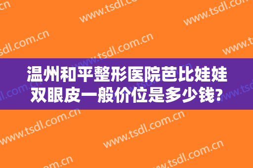 温州和平整形医院芭比娃娃双眼皮一般价位是多少钱?多长时间恢复?
