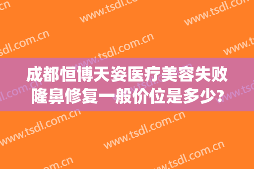 成都恒博天姿医疗美容失败隆鼻修复一般价位是多少?靠谱吗?(成都恒博整形医院)