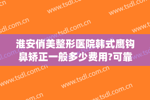 淮安俏美整形医院韩式鹰钩鼻矫正一般多少费用?可靠吗?(上海鹰钩鼻整形多少钱)