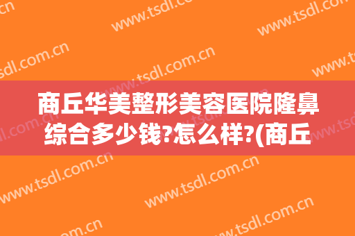 商丘华美整形美容医院隆鼻综合多少钱?怎么样?(商丘美莱整形医院)