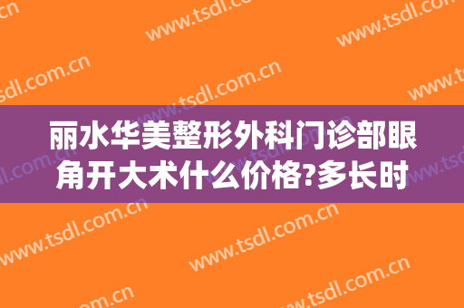 丽水华美整形外科门诊部眼角开大术什么价格?多长时间恢复?(丽水华美整形医院地址)