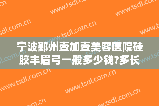 宁波鄞州壹加壹美容医院硅胶丰眉弓一般多少钱?多长时间恢复?